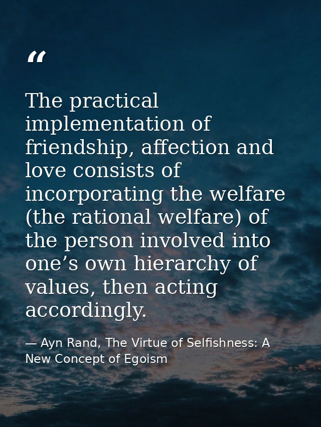 The practical implementation of friendship, affection and love consists of incorporating the welfare (the rational welfa — Ayn Rand, The Virtue of Selfishness: A New Concept of Egoism