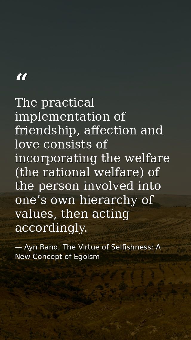 The practical implementation of friendship, affection and love consists of incorporating the welfare (the rational welfa — Ayn Rand, The Virtue of Selfishness: A New Concept of Egoism