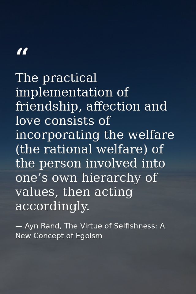 The practical implementation of friendship, affection and love consists of incorporating the welfare (the rational welfa — Ayn Rand, The Virtue of Selfishness: A New Concept of Egoism