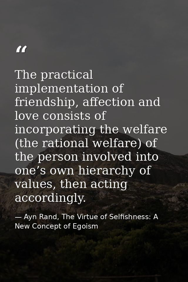 The practical implementation of friendship, affection and love consists of incorporating the welfare (the rational welfa — Ayn Rand, The Virtue of Selfishness: A New Concept of Egoism