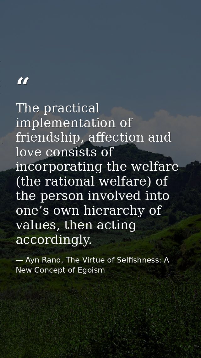 The practical implementation of friendship, affection and love consists of incorporating the welfare (the rational welfa — Ayn Rand, The Virtue of Selfishness: A New Concept of Egoism