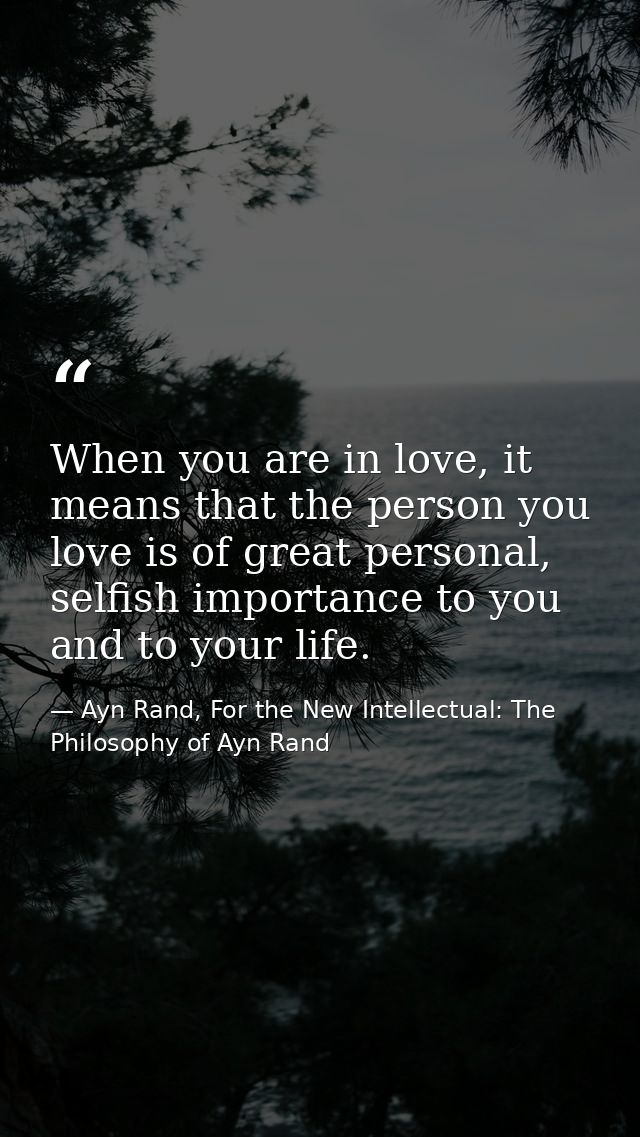 When you are in love, it means that the person you love is of great personal, selfish importance to you and to your life — Ayn Rand, For the New Intellectual: The Philosophy of Ayn Rand