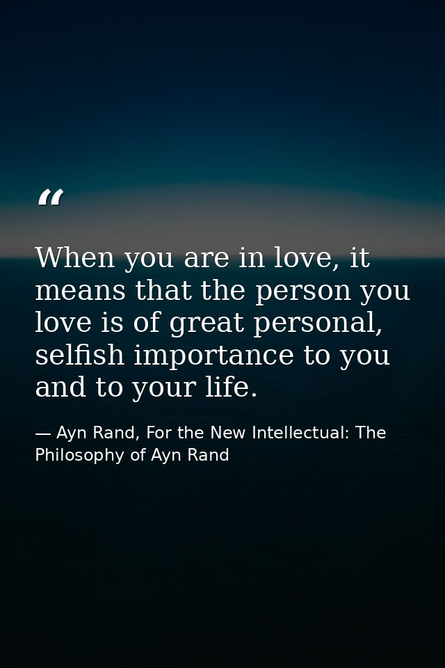 When you are in love, it means that the person you love is of great personal, selfish importance to you and to your life — Ayn Rand, For the New Intellectual: The Philosophy of Ayn Rand