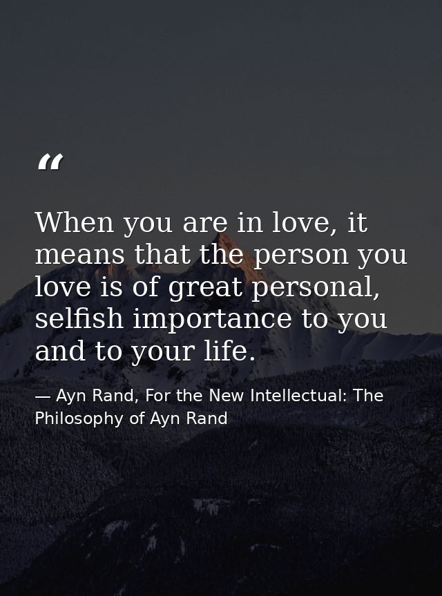 When you are in love, it means that the person you love is of great personal, selfish importance to you and to your life — Ayn Rand, For the New Intellectual: The Philosophy of Ayn Rand