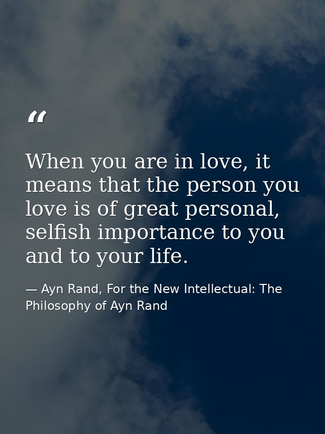 When you are in love, it means that the person you love is of great personal, selfish importance to you and to your life — Ayn Rand, For the New Intellectual: The Philosophy of Ayn Rand