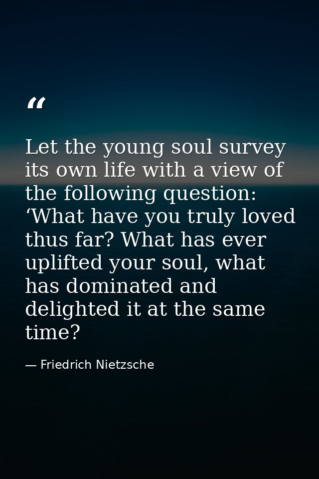 Let the young soul survey its own life with a view of the following question: ‘What have you truly loved thus far? What  — Friedrich Nietzsche