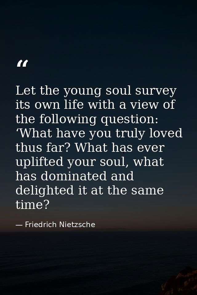 Let the young soul survey its own life with a view of the following question: ‘What have you truly loved thus far? What  — Friedrich Nietzsche