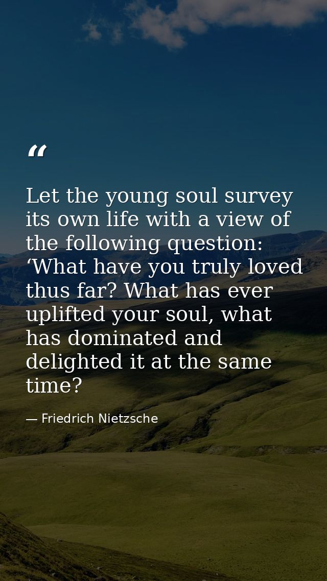 Let the young soul survey its own life with a view of the following question: ‘What have you truly loved thus far? What  — Friedrich Nietzsche