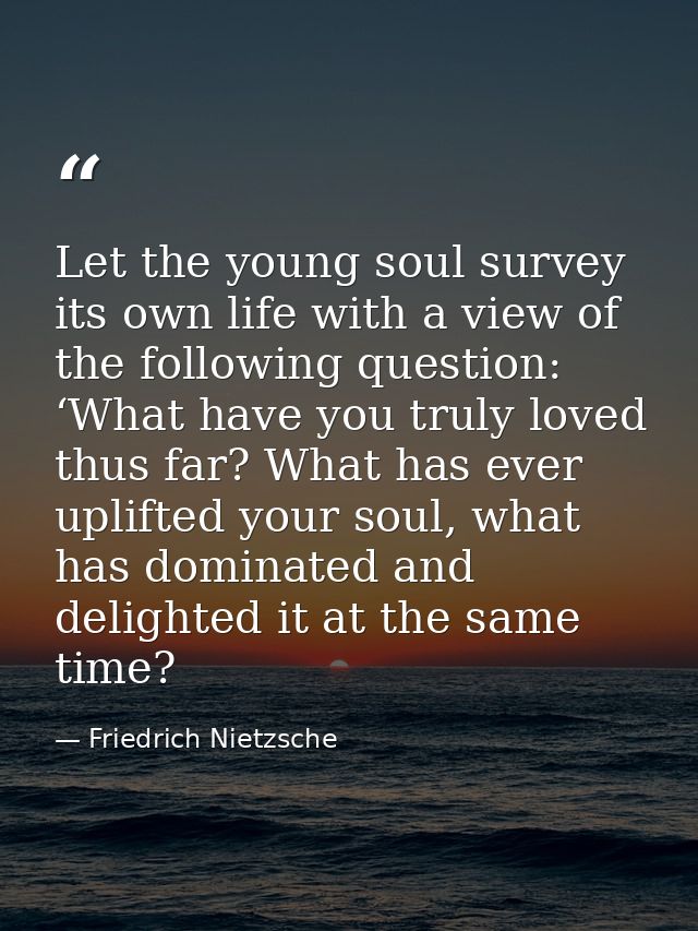 Let the young soul survey its own life with a view of the following question: ‘What have you truly loved thus far? What  — Friedrich Nietzsche