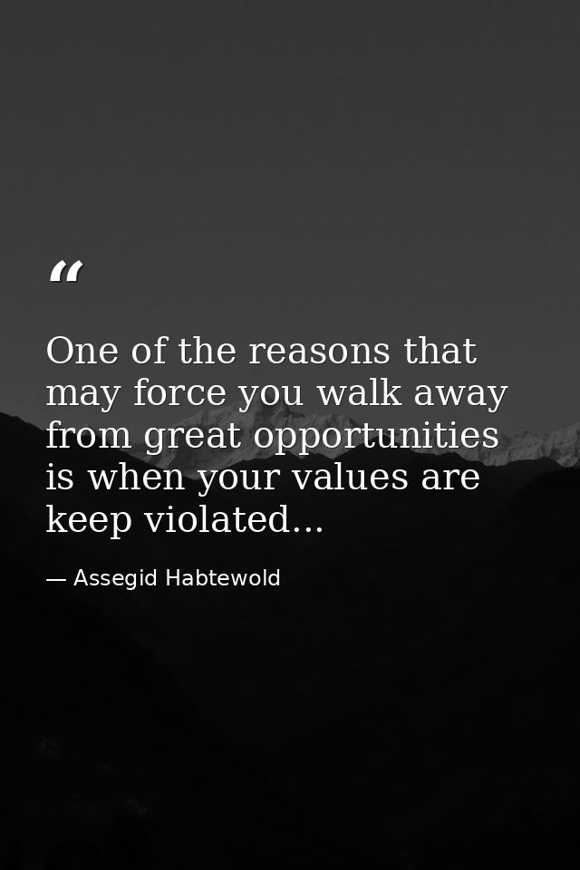 One of the reasons that may force you walk away from great opportunities is when your values are keep violated... — Assegid Habtewold