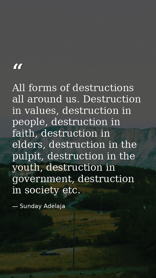 All forms of destructions all around us. Destruction in values, destruction in people, destruction in faith, destruction — Sunday Adelaja