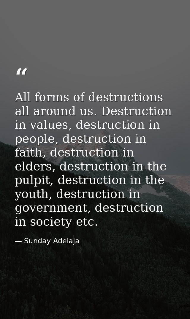 All forms of destructions all around us. Destruction in values, destruction in people, destruction in faith, destruction — Sunday Adelaja