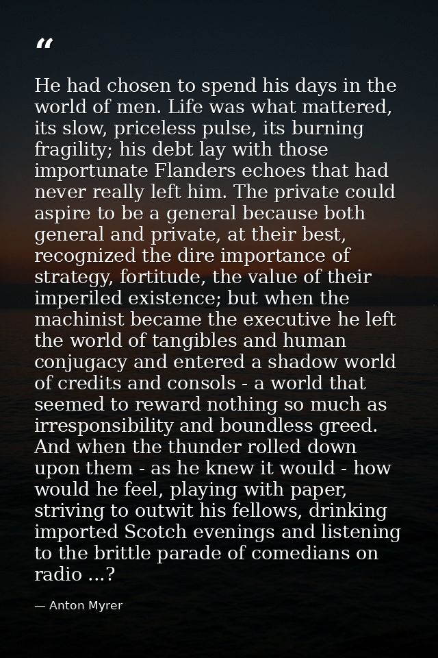 He had chosen to spend his days in the world of men. Life was what mattered, its slow, priceless pulse, its burning frag — Anton Myrer