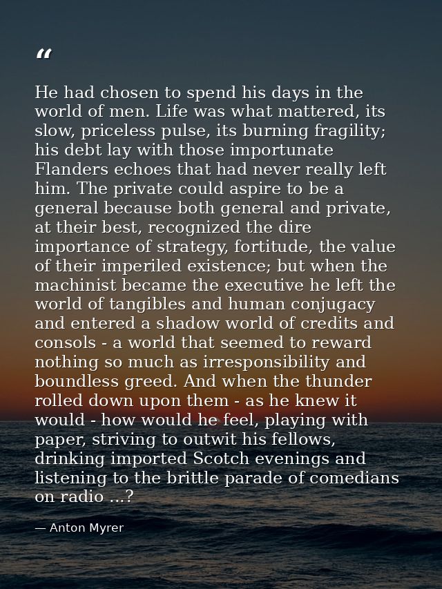 He had chosen to spend his days in the world of men. Life was what mattered, its slow, priceless pulse, its burning frag — Anton Myrer