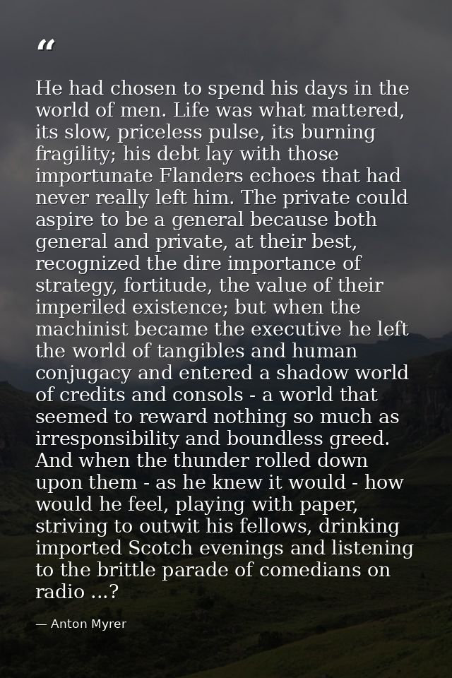He had chosen to spend his days in the world of men. Life was what mattered, its slow, priceless pulse, its burning frag — Anton Myrer