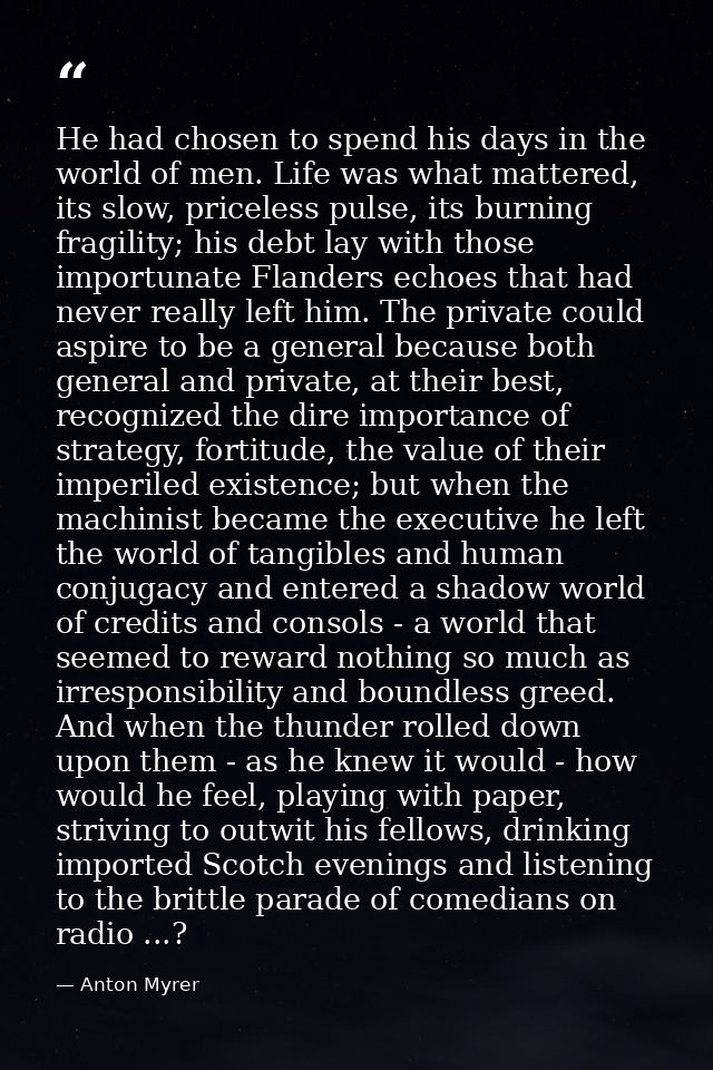 He had chosen to spend his days in the world of men. Life was what mattered, its slow, priceless pulse, its burning frag — Anton Myrer
