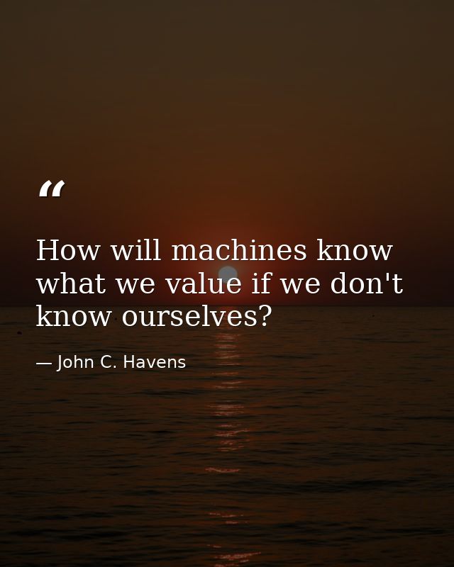 How will machines know what we value if we don't know ourselves? — John C. Havens