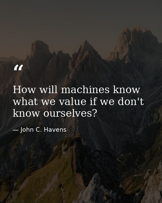 How will machines know what we value if we don't know ourselves? — John C. Havens