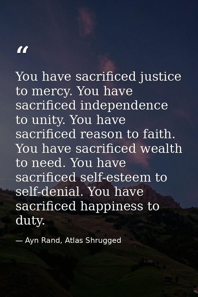 You have sacrificed justice to mercy. You have sacrificed independence to unity. You have sacrificed reason to faith. Yo — Ayn Rand, Atlas Shrugged