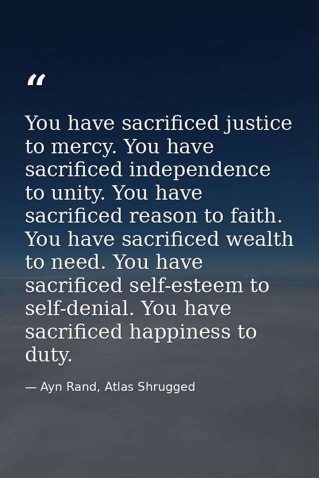 You have sacrificed justice to mercy. You have sacrificed independence to unity. You have sacrificed reason to faith. Yo — Ayn Rand, Atlas Shrugged