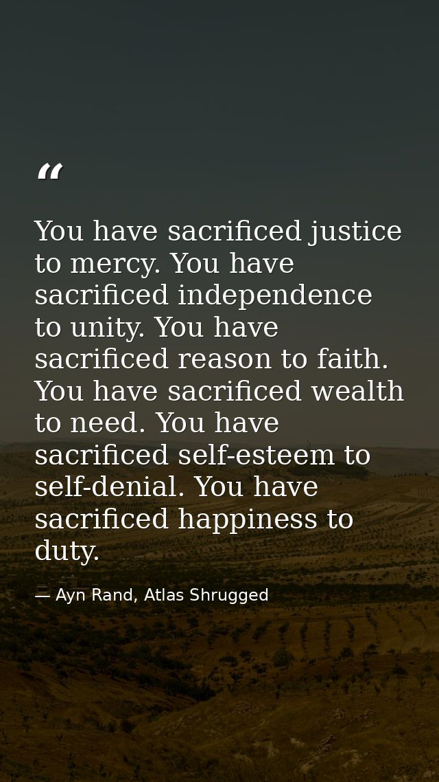 You have sacrificed justice to mercy. You have sacrificed independence to unity. You have sacrificed reason to faith. Yo — Ayn Rand, Atlas Shrugged