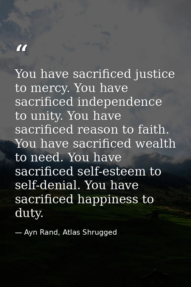 You have sacrificed justice to mercy. You have sacrificed independence to unity. You have sacrificed reason to faith. Yo — Ayn Rand, Atlas Shrugged