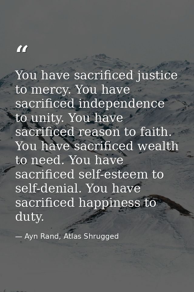 You have sacrificed justice to mercy. You have sacrificed independence to unity. You have sacrificed reason to faith. Yo — Ayn Rand, Atlas Shrugged