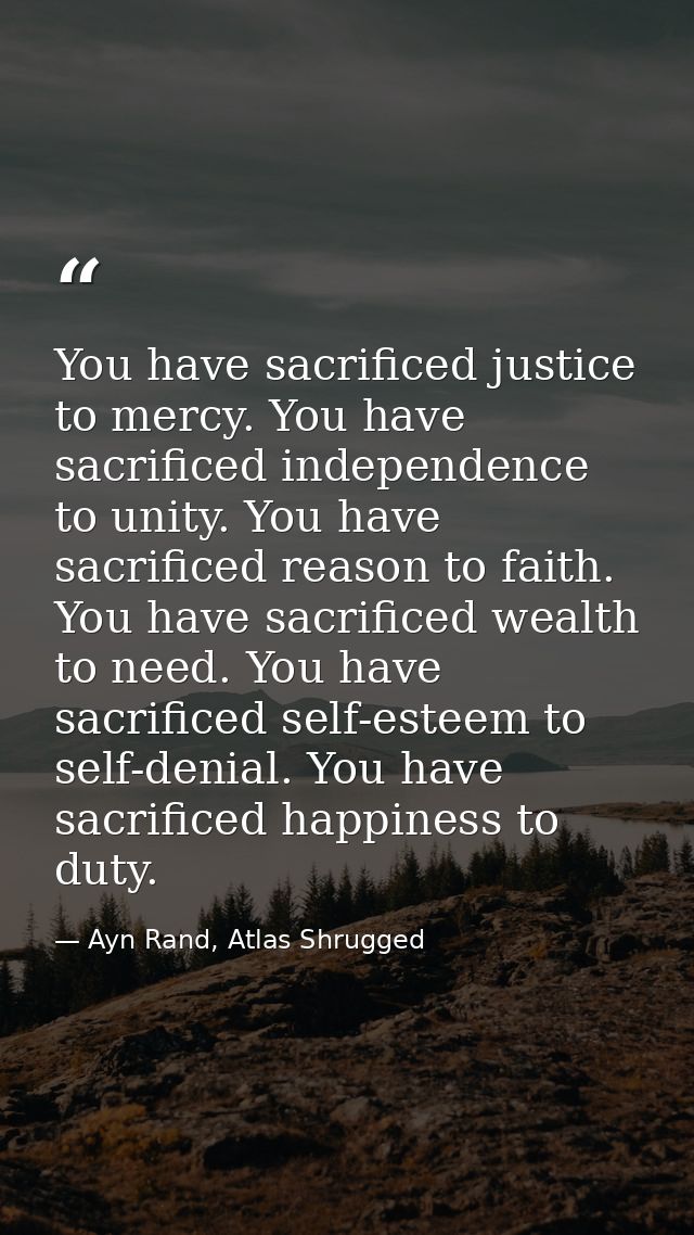 You have sacrificed justice to mercy. You have sacrificed independence to unity. You have sacrificed reason to faith. Yo — Ayn Rand, Atlas Shrugged