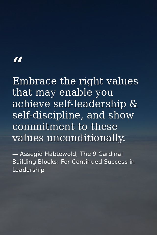 Embrace the right values that may enable you achieve self-leadership & self-discipline, and show commitment to these val — Assegid Habtewold, The 9 Cardinal Building Blocks: For Continued Success in Leadership