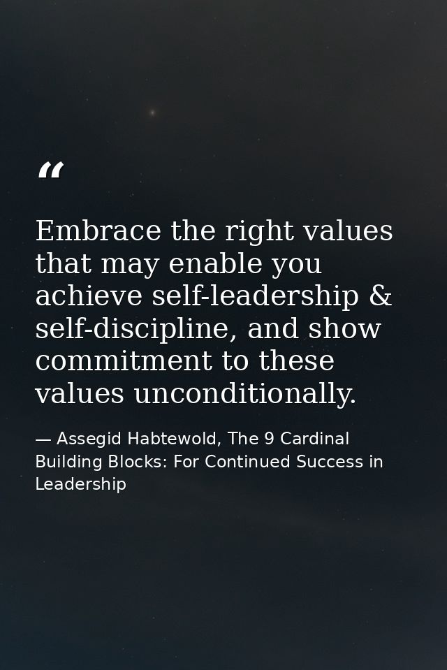 Embrace the right values that may enable you achieve self-leadership & self-discipline, and show commitment to these val — Assegid Habtewold, The 9 Cardinal Building Blocks: For Continued Success in Leadership