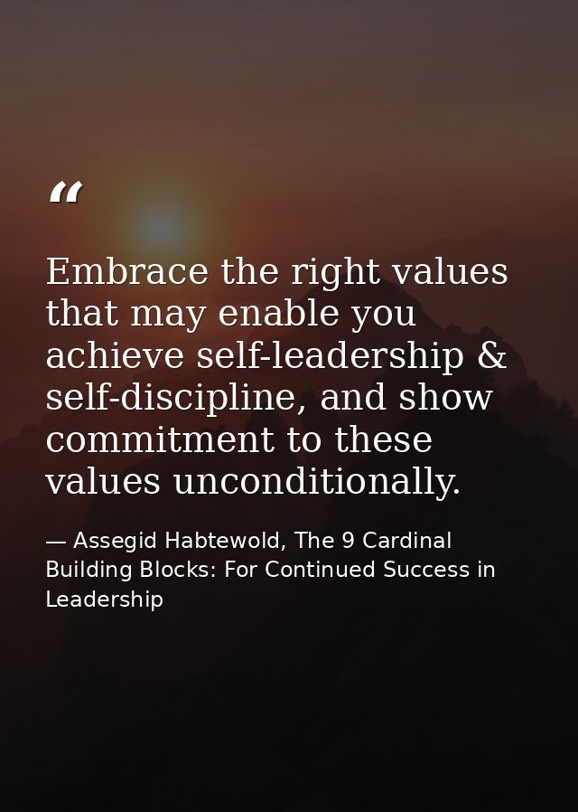 Embrace the right values that may enable you achieve self-leadership & self-discipline, and show commitment to these val — Assegid Habtewold, The 9 Cardinal Building Blocks: For Continued Success in Leadership