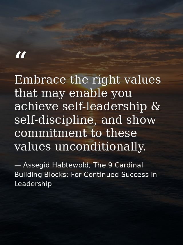 Embrace the right values that may enable you achieve self-leadership & self-discipline, and show commitment to these val — Assegid Habtewold, The 9 Cardinal Building Blocks: For Continued Success in Leadership