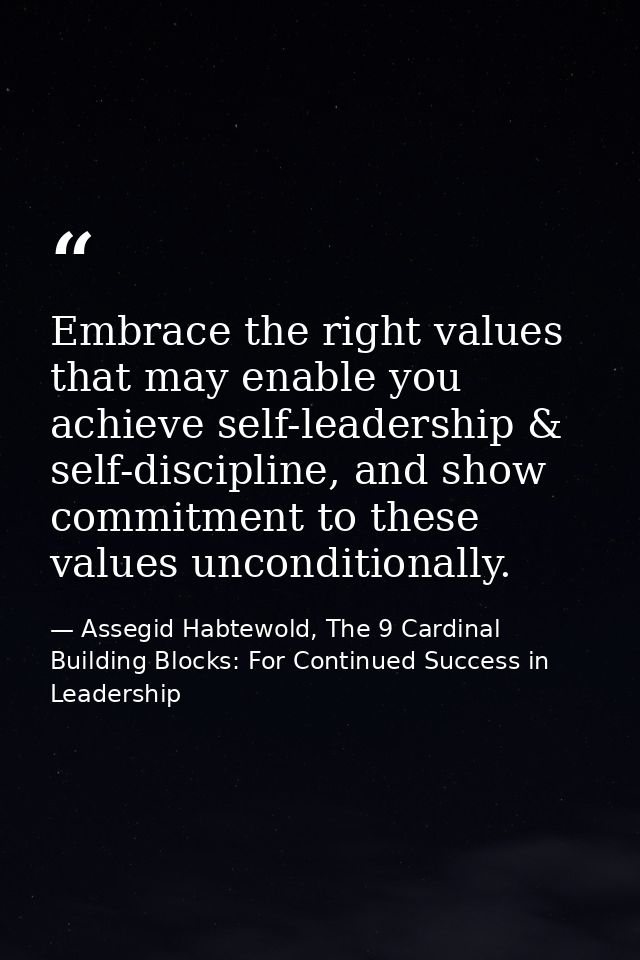 Embrace the right values that may enable you achieve self-leadership & self-discipline, and show commitment to these val — Assegid Habtewold, The 9 Cardinal Building Blocks: For Continued Success in Leadership