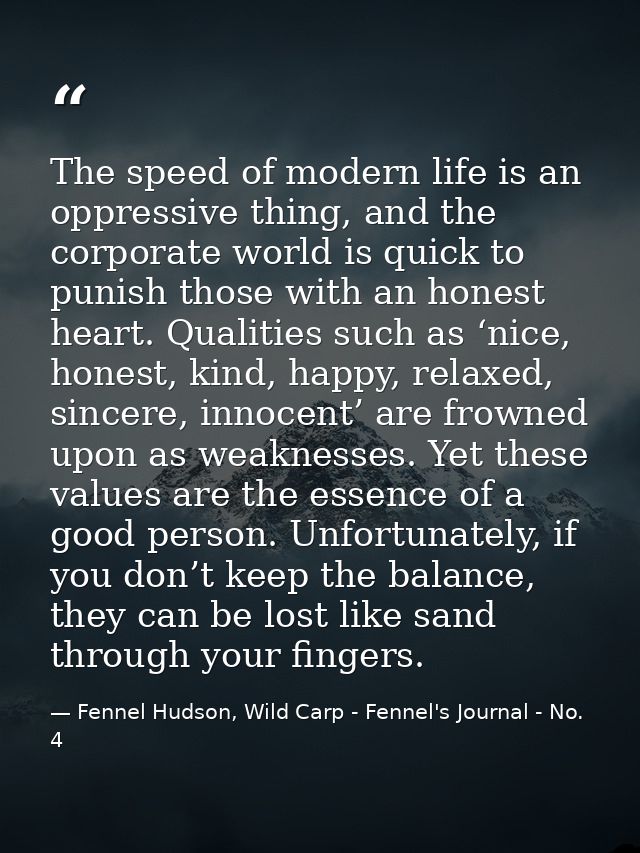 The speed of modern life is an oppressive thing, and the corporate world is quick to punish those with an honest heart.  — Fennel Hudson, Wild Carp - Fennel's Journal - No. 4