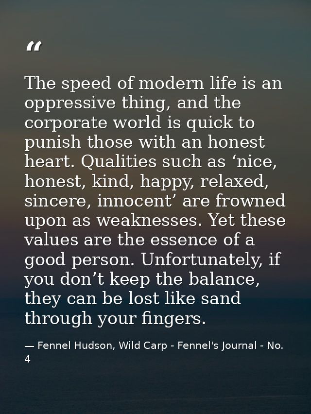 The speed of modern life is an oppressive thing, and the corporate world is quick to punish those with an honest heart.  — Fennel Hudson, Wild Carp - Fennel's Journal - No. 4