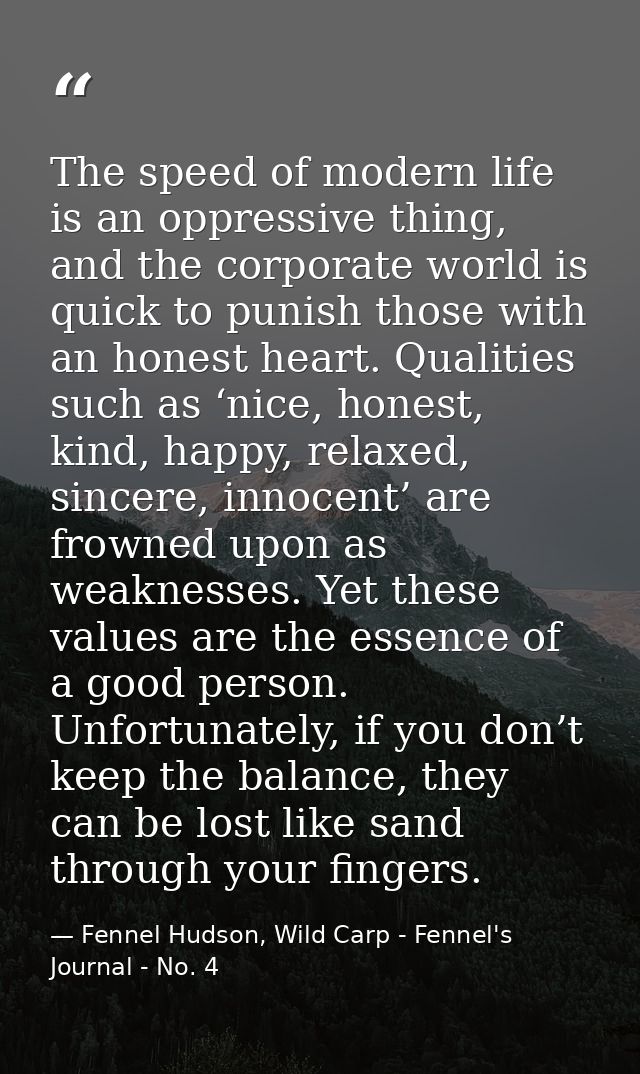 The speed of modern life is an oppressive thing, and the corporate world is quick to punish those with an honest heart.  — Fennel Hudson, Wild Carp - Fennel's Journal - No. 4