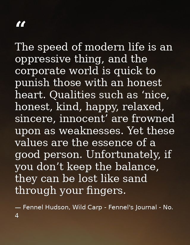 The speed of modern life is an oppressive thing, and the corporate world is quick to punish those with an honest heart.  — Fennel Hudson, Wild Carp - Fennel's Journal - No. 4