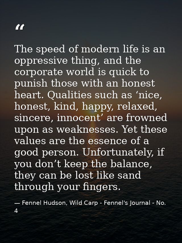 The speed of modern life is an oppressive thing, and the corporate world is quick to punish those with an honest heart.  — Fennel Hudson, Wild Carp - Fennel's Journal - No. 4