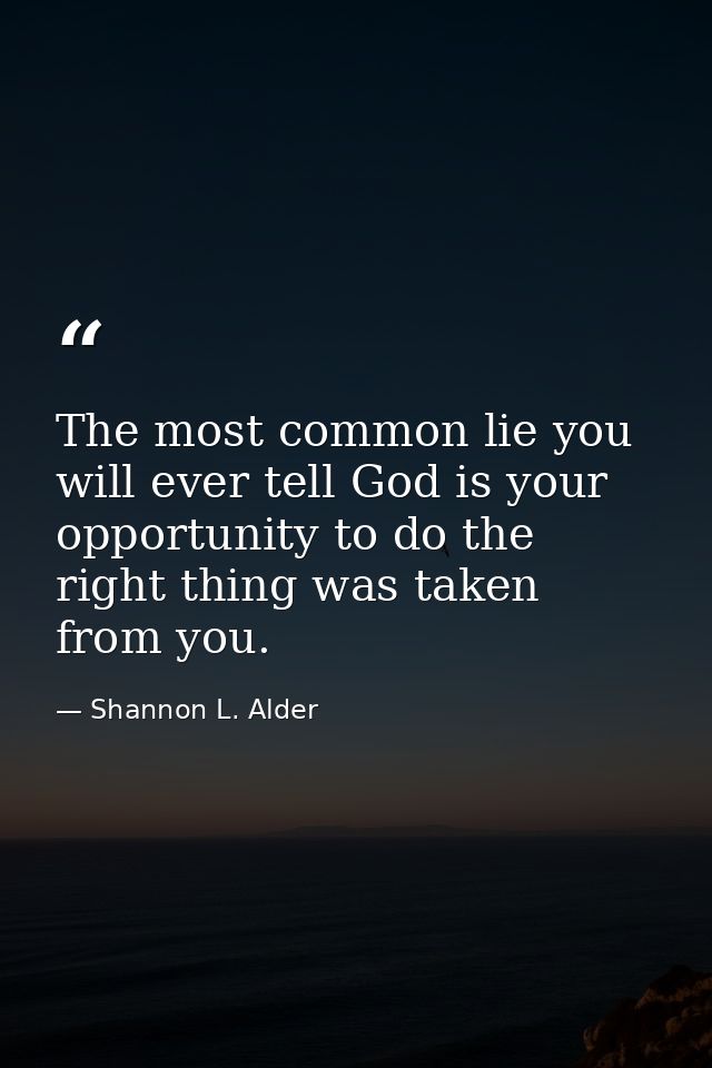 The most common lie you will ever tell God is your opportunity to do the right thing was taken from you. — Shannon L. Alder