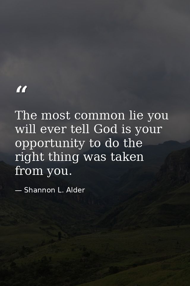 The most common lie you will ever tell God is your opportunity to do the right thing was taken from you. — Shannon L. Alder