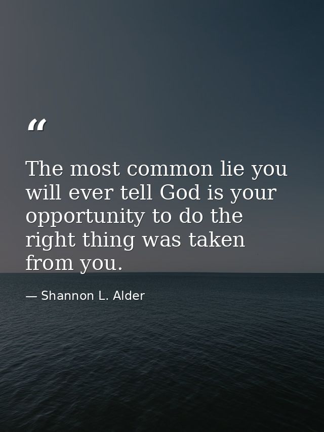 The most common lie you will ever tell God is your opportunity to do the right thing was taken from you. — Shannon L. Alder