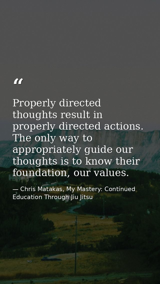 Properly directed thoughts result in properly directed actions. The only way to appropriately guide our thoughts is to k — Chris Matakas, My Mastery: Continued Education Through Jiu Jitsu
