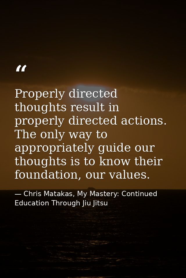 Properly directed thoughts result in properly directed actions. The only way to appropriately guide our thoughts is to k — Chris Matakas, My Mastery: Continued Education Through Jiu Jitsu