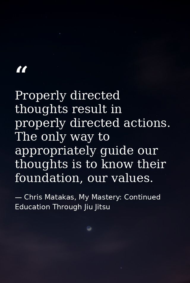 Properly directed thoughts result in properly directed actions. The only way to appropriately guide our thoughts is to k — Chris Matakas, My Mastery: Continued Education Through Jiu Jitsu