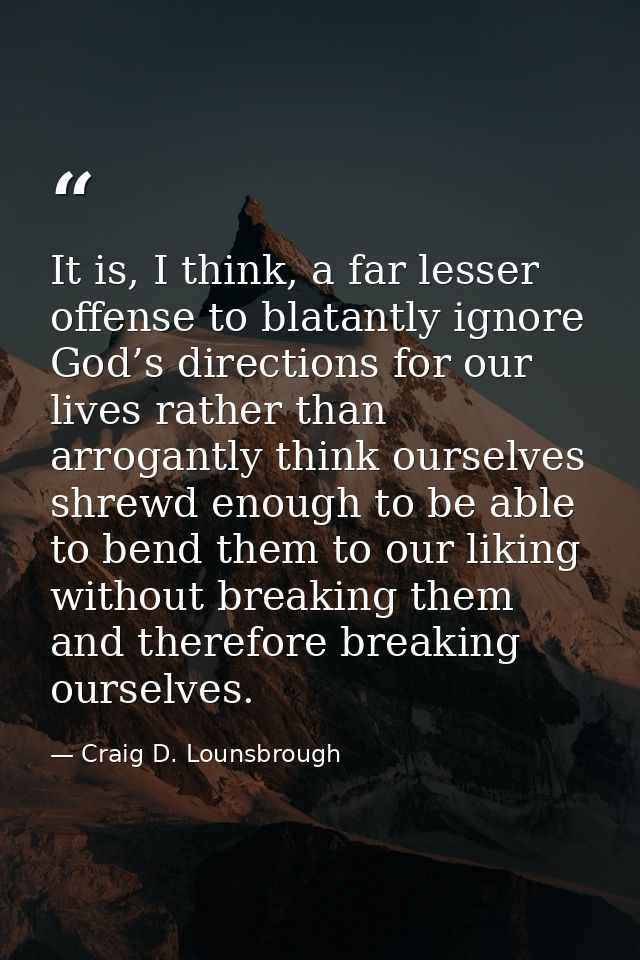 It is, I think, a far lesser offense to blatantly ignore God’s directions for our lives rather than arrogantly think our — Craig D. Lounsbrough