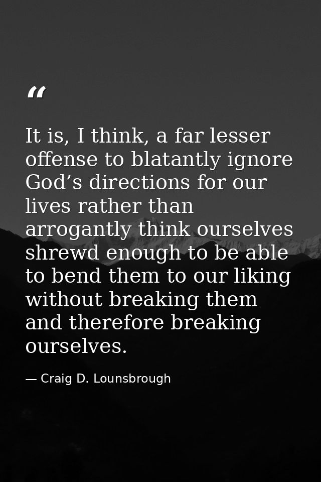It is, I think, a far lesser offense to blatantly ignore God’s directions for our lives rather than arrogantly think our — Craig D. Lounsbrough
