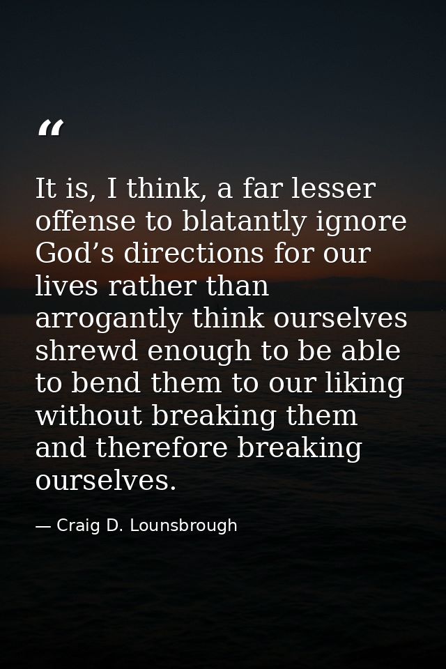 It is, I think, a far lesser offense to blatantly ignore God’s directions for our lives rather than arrogantly think our — Craig D. Lounsbrough
