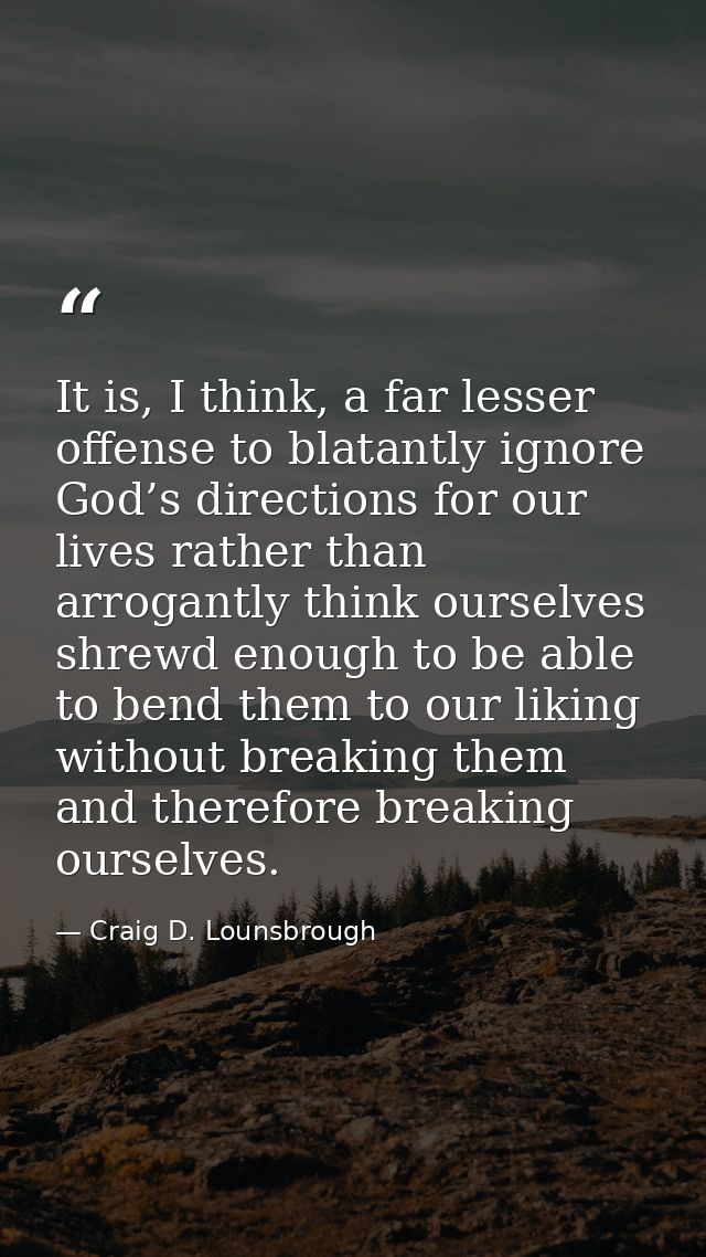 It is, I think, a far lesser offense to blatantly ignore God’s directions for our lives rather than arrogantly think our — Craig D. Lounsbrough
