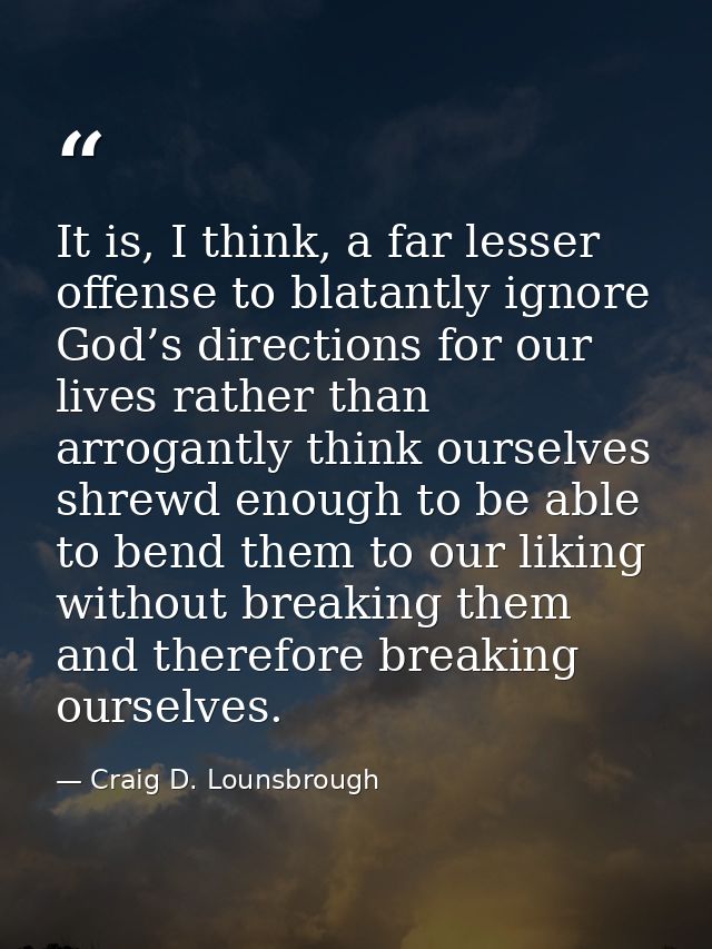 It is, I think, a far lesser offense to blatantly ignore God’s directions for our lives rather than arrogantly think our — Craig D. Lounsbrough