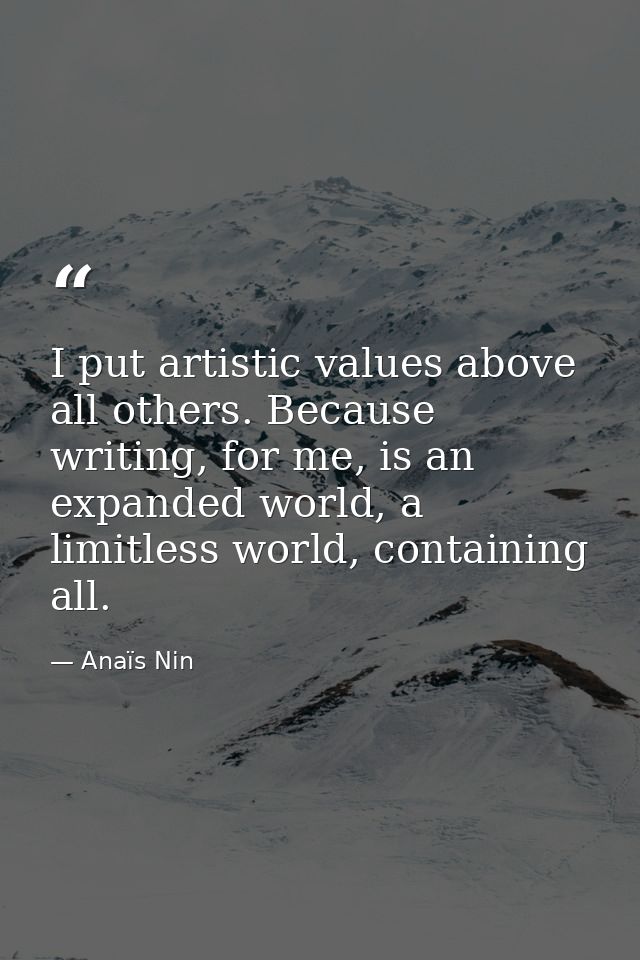 I put artistic values above all others. Because writing, for me, is an expanded world, a limitless world, containing all — Anaïs Nin
